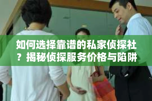 如何选择靠谱的私家侦探社？揭秘侦探服务价格与陷阱