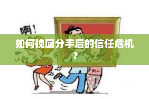 如何挽回分手后的信任危机？