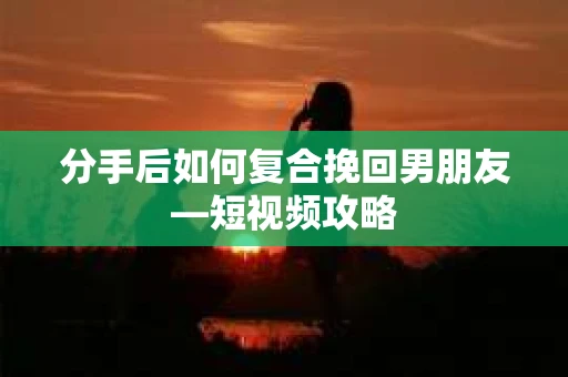 分手后如何复合挽回男朋友—短视频攻略