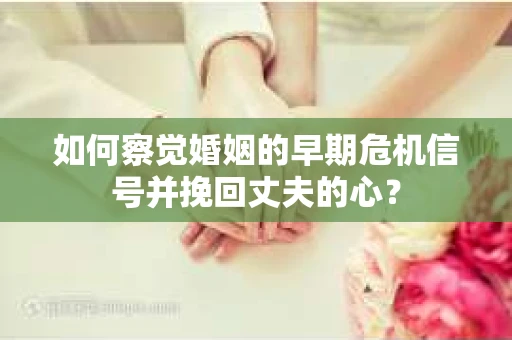 如何察觉婚姻的早期危机信号并挽回丈夫的心？