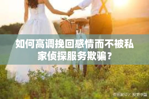 如何高调挽回感情而不被私家侦探服务欺骗？