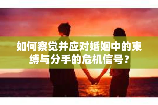 如何察觉并应对婚姻中的束缚与分手的危机信号？
