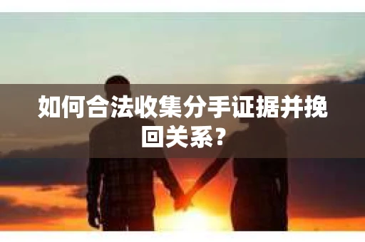 如何合法收集分手证据并挽回关系？