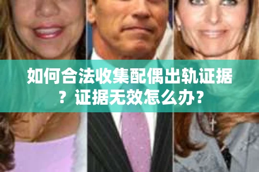 如何合法收集配偶出轨证据？证据无效怎么办？
