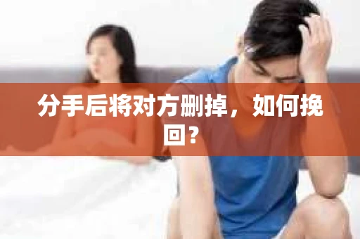 分手后将对方删掉，如何挽回？