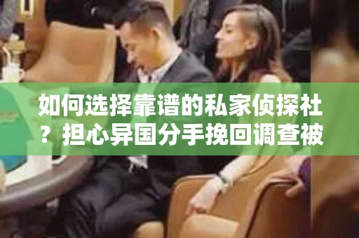 如何选择靠谱的私家侦探社?担心异国分手挽回调查被欺骗怎么办? 如何选择靠谱的私家侦探社?担心异国分手挽回调查被欺骗怎么办?