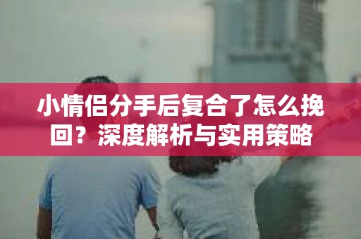 小情侣分手后复合了怎么挽回？深度解析与实用策略