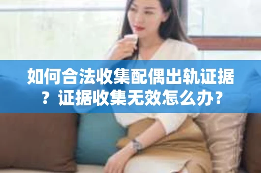 如何合法收集配偶出轨证据？证据收集无效怎么办？