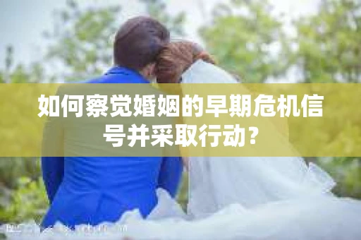 如何察觉婚姻的早期危机信号并采取行动？