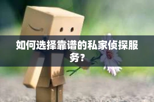 如何选择靠谱的私家侦探服务？