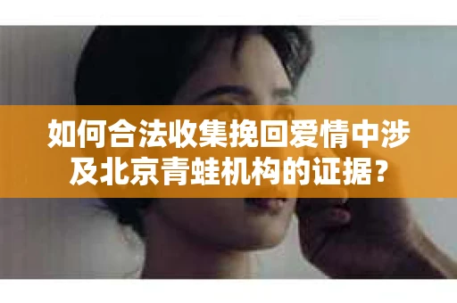 如何合法收集挽回爱情中涉及北京青蛙机构的证据？