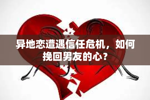 异地恋遭遇信任危机,如何挽回男友的心? 异地恋遭遇信任危机,如何挽回男友的心?