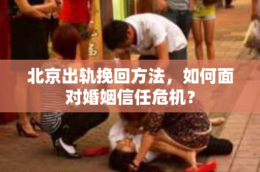 北京出轨挽回方法，如何面对婚姻信任危机？