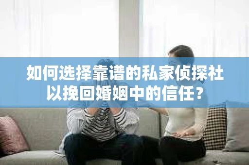 如何选择靠谱的私家侦探社以挽回婚姻中的信任？
