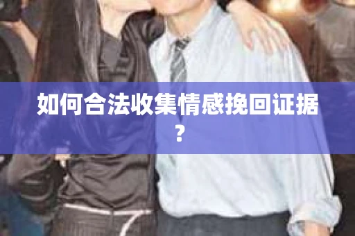 如何合法收集情感挽回证据？