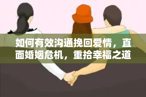 如何有效沟通挽回爱情，直面婚姻危机，重拾幸福之道