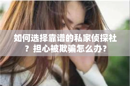 如何选择靠谱的私家侦探社？担心被欺骗怎么办？