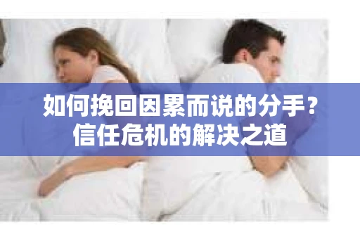 如何挽回因累而说的分手?信任危机的解决之道 如何挽回因累而说的分手?信任危机的解决之道