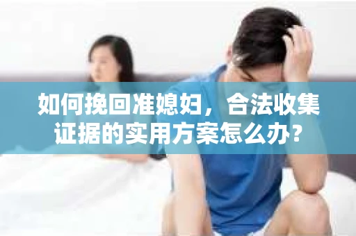 如何挽回准媳妇，合法收集证据的实用方案怎么办？