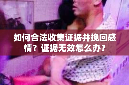 如何合法收集证据并挽回感情？证据无效怎么办？