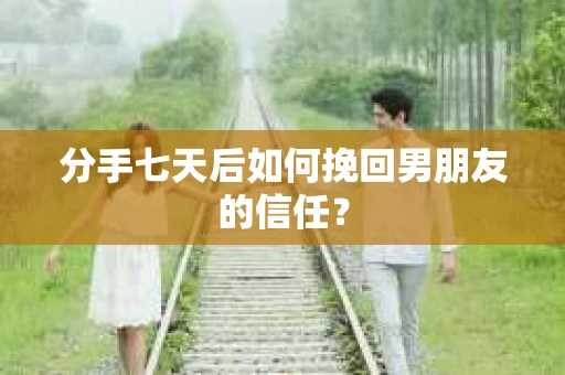 分手七天后如何挽回男朋友的信任？