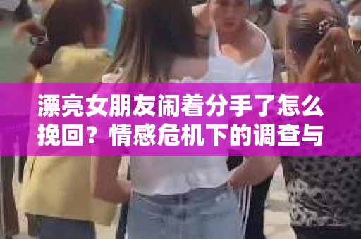 漂亮女朋友闹着分手了怎么挽回？情感危机下的调查与应对策略