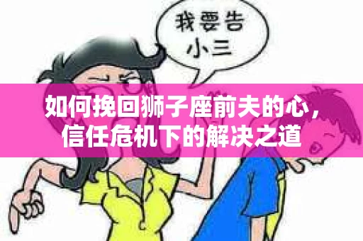 如何挽回狮子座前夫的心，信任危机下的解决之道