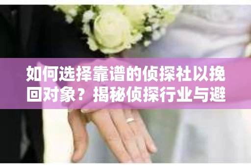 如何选择靠谱的侦探社以挽回对象？揭秘侦探行业与避坑指南