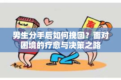 男生分手后如何挽回？面对困境的疗愈与决策之路
