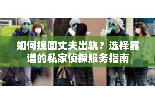 如何挽回丈夫出轨？选择靠谱的私家侦探服务指南