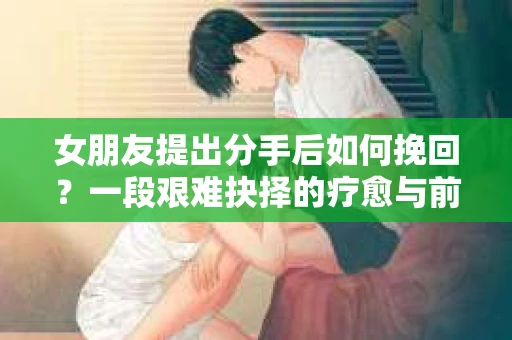 女朋友提出分手后如何挽回？一段艰难抉择的疗愈与前行之路