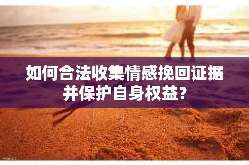 如何合法收集情感挽回证据并保护自身权益？