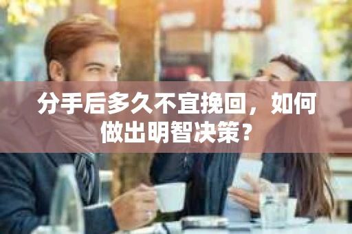 分手后多久不宜挽回，如何做出明智决策？