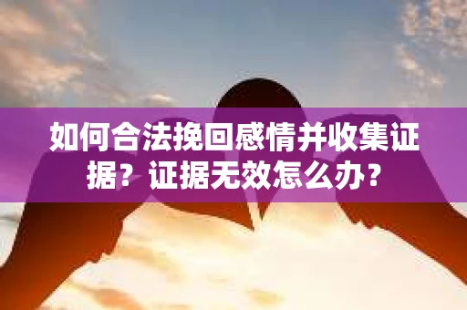 如何合法挽回感情并收集证据？证据无效怎么办？