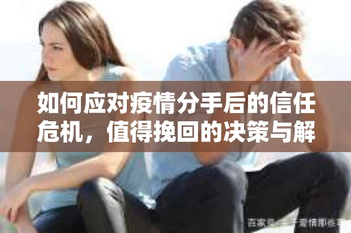 如何应对疫情分手后的信任危机，值得挽回的决策与解决方案