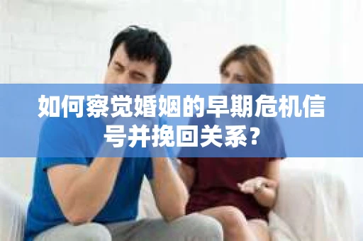 如何察觉婚姻的早期危机信号并挽回关系？