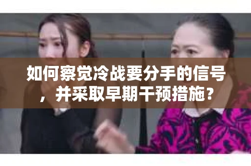 如何察觉冷战要分手的信号，并采取早期干预措施？