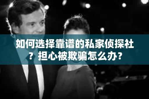 如何选择靠谱的私家侦探社？担心被欺骗怎么办？