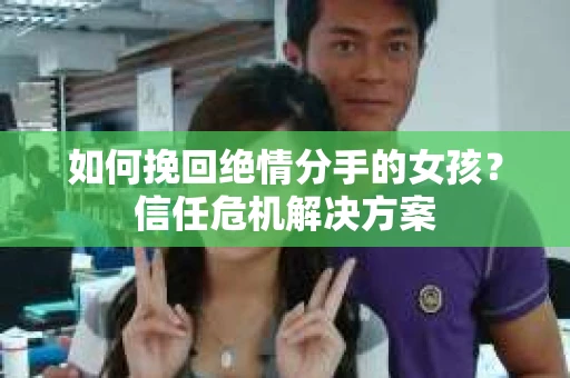 如何挽回绝情分手的女孩？信任危机解决方案