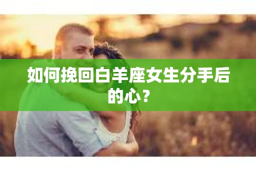 如何挽回白羊座女生分手后的心？
