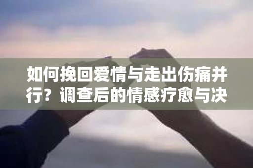 如何挽回爱情与走出伤痛并行？调查后的情感疗愈与决策指南