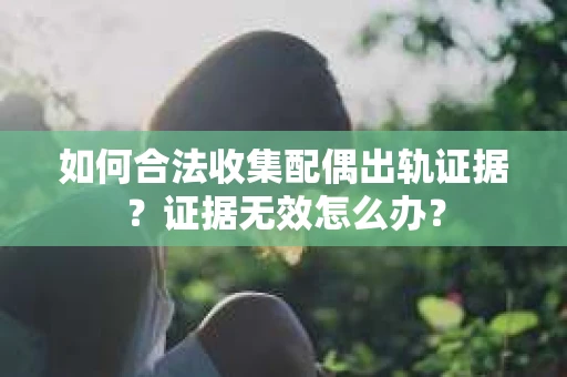 如何合法收集配偶出轨证据？证据无效怎么办？