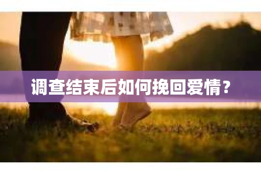 调查结束后如何挽回爱情？