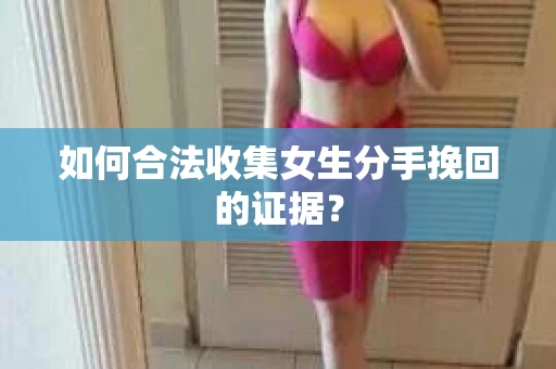 如何合法收集女生分手挽回的证据？