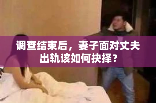 调查结束后，妻子面对丈夫出轨该如何抉择？