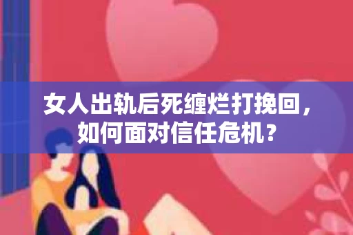 女人出轨后死缠烂打挽回，如何面对信任危机？