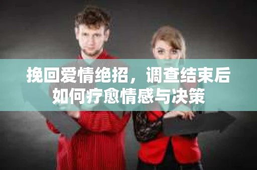 挽回爱情绝招，调查结束后如何疗愈情感与决策