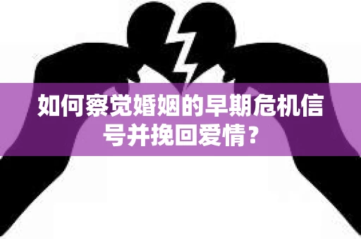 如何察觉婚姻的早期危机信号并挽回爱情？