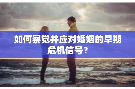 如何察觉并应对婚姻的早期危机信号？