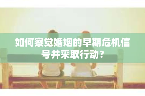 如何察觉婚姻的早期危机信号并采取行动? 如何察觉婚姻的早期危机信号并采取行动?